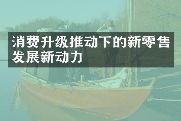 消费升级推动下的新零售发展新动力