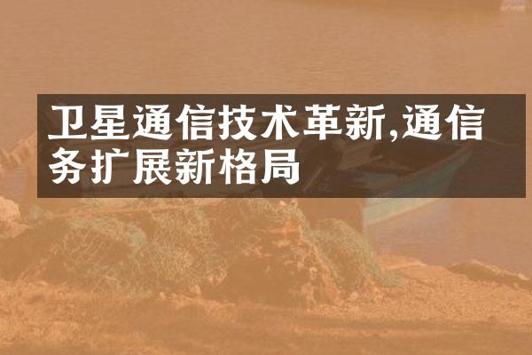 卫星通信技术革新,通信服务扩展新格局