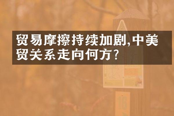 贸易摩擦持续加剧,中美经贸关系走向何方?