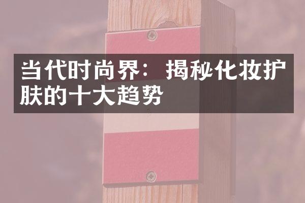 当代时尚界：揭秘化妆护肤的十大趋势