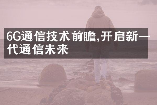 6G通信技术前瞻,开启新一代通信未来