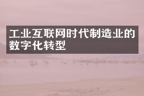 工业互联网时代制造业的数字化转型