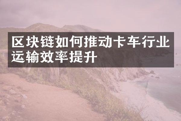 区块链如何推动卡车行业运输效率提升