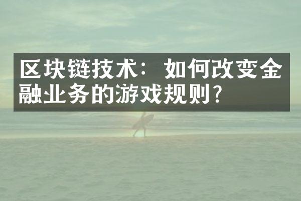 区块链技术：如何改变金融业务的游戏规则？