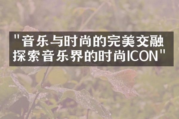 "音乐与时尚的完美交融：探索音乐界的时尚ICON"