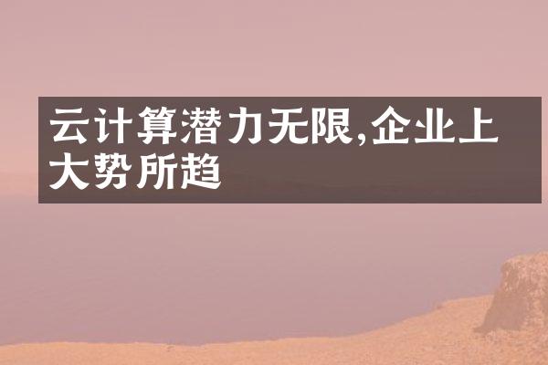 云计算潜力无限,企业上云大势所趋