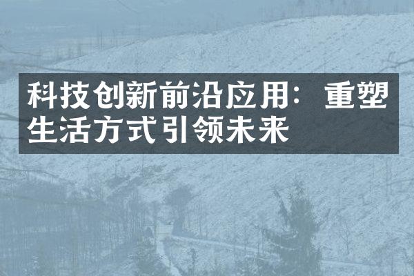 科技创新前沿应用：重塑生活方式引领未来