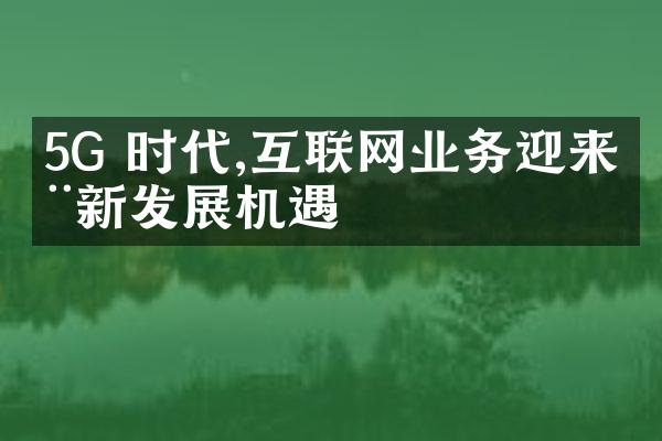 5G 时代,互联网业务迎来全新发展机遇