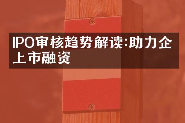 IPO审核趋势解读:助力企业上市融资