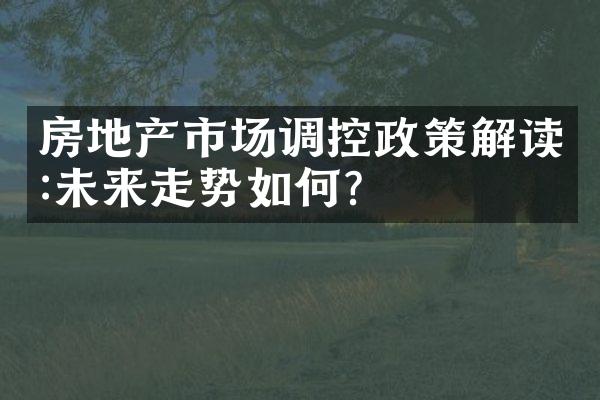 房地产市场调控政策解读:未来走势如何?