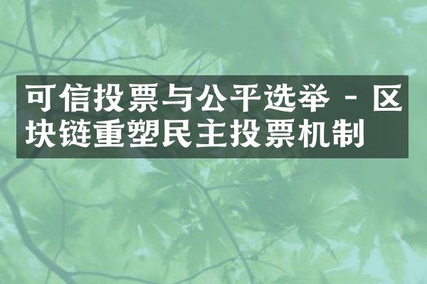 可信投票与公平选举 - 区块链重塑民主投票机制