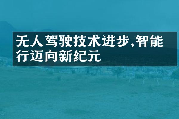 无人驾驶技术进步,智能出行迈向新纪元