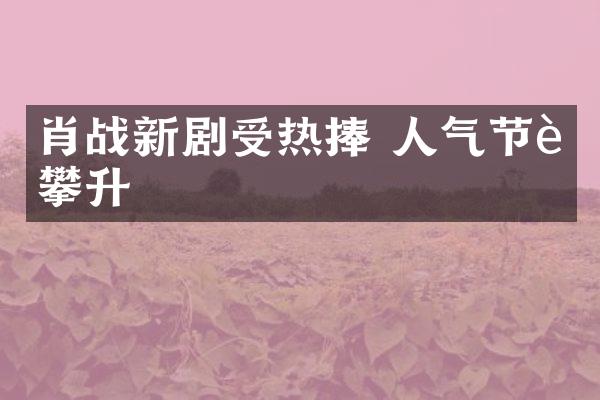 肖战新剧受热捧 人气节节攀升