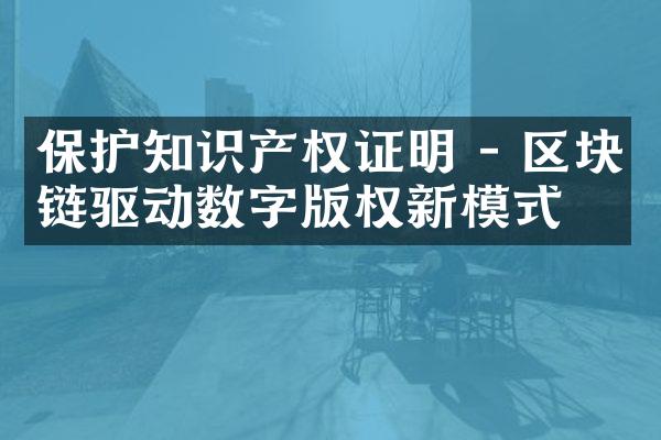 保护知识产权证明 - 区块链驱动数字版权新模式