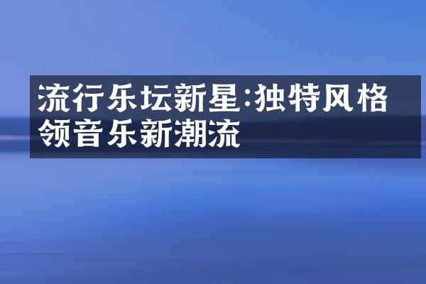 流行乐坛新星:独特风格引领音乐新潮流