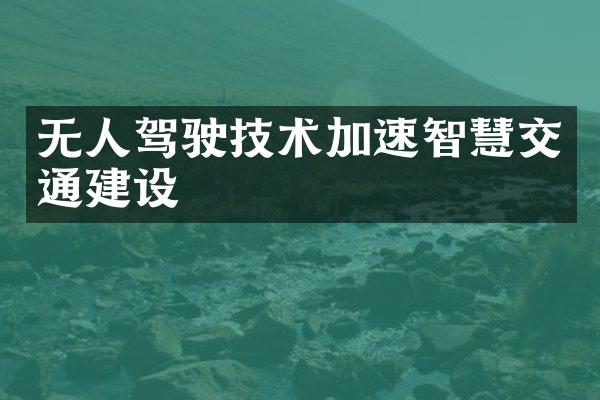 无人驾驶技术加速智慧交通建设