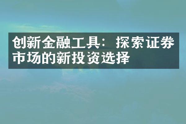 创新金融工具：探索证券市场的新投资选择