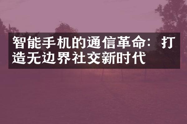 智能手机的通信革命：打造无边界社交新时代