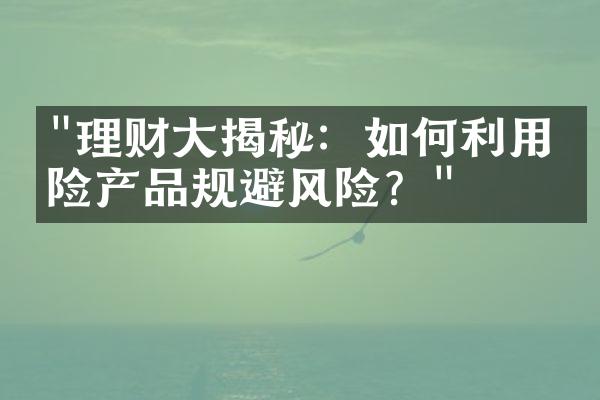 "理财大揭秘：如何利用保险产品规避风险？"