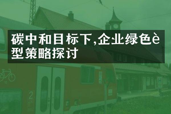 碳中和目标下,企业绿色转型策略探讨