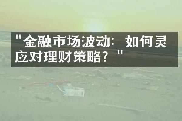 "金融市场波动：如何灵活应对理财策略？"