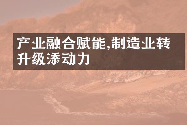 产业融合赋能,制造业转型升级添动力