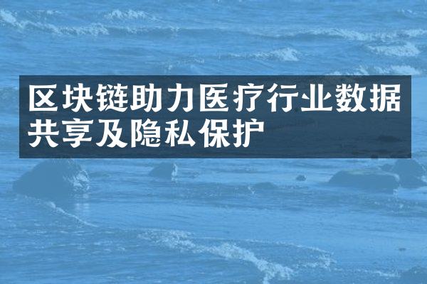 区块链助力医疗行业数据共享及隐私保护