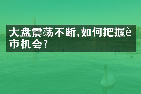 大盘震荡不断,如何把握股市机会?