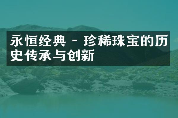 永恒经典 - 珍稀珠宝的历史传承与创新