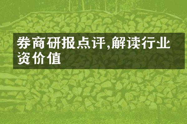 券商研报点评,解读行业投资价值