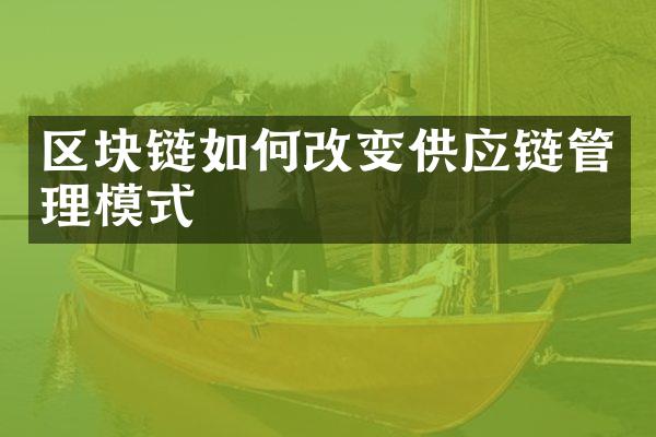 区块链如何改变供应链管理模式