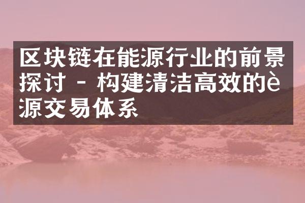 区块链在能源行业的前景探讨 - 构建清洁高效的能源交易体系