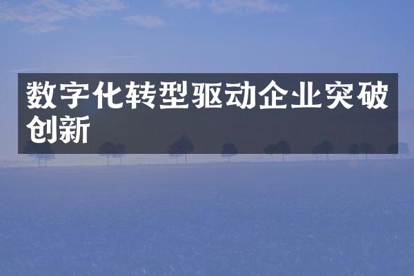 数字化转型驱动企业突破创新