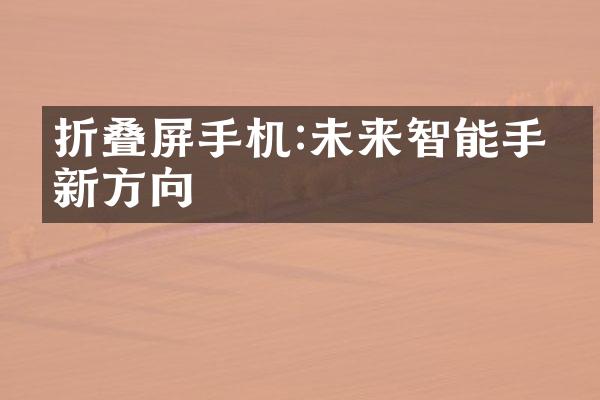 折叠屏手机:未来智能手机新方向